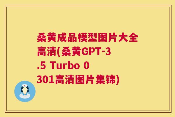 桑黄成品模型图片大全高清(桑黄GPT-3.5 Turbo 0301高清图片集锦)
