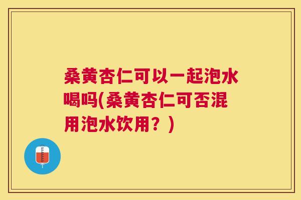 桑黄杏仁可以一起泡水喝吗(桑黄杏仁可否混用泡水饮用?) 桑黄杏仁可以一起泡水喝吗(桑黄杏仁可否混用泡水饮用?)