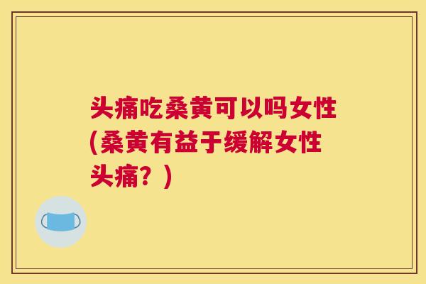 头痛吃桑黄可以吗女性(桑黄有益于缓解女性头痛?) 头痛吃桑黄可以吗女性(桑黄有益于缓解女性头痛?)