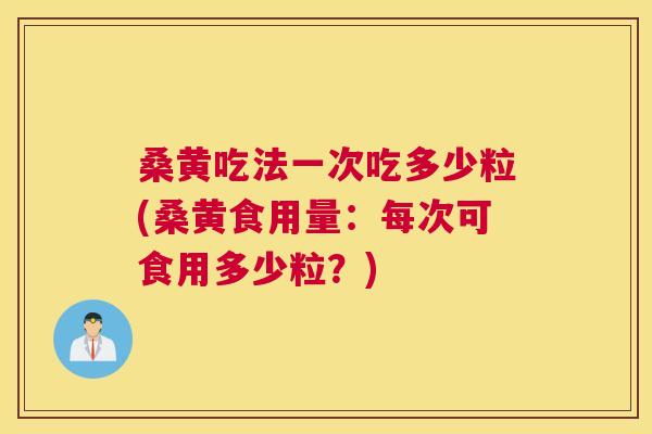 桑黄吃法一次吃多少粒(桑黄食用量：每次可食用多少粒？)