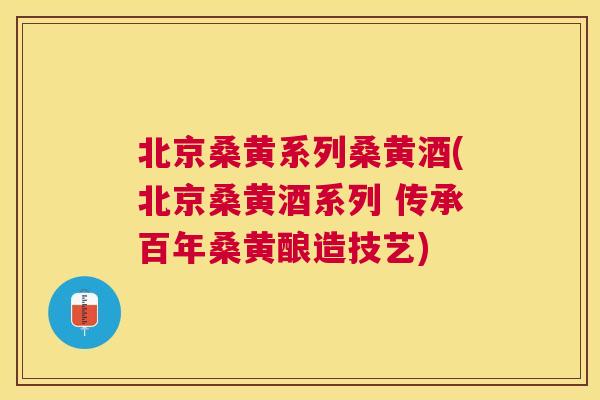 北京桑黄系列桑黄酒(北京桑黄酒系列 传承百年桑黄酿造技艺) 北京桑黄系列桑黄酒(北京桑黄酒系列 传承百年桑黄酿造技艺)