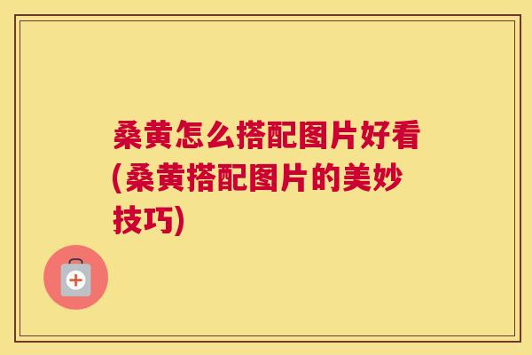 桑黄怎么搭配图片好看(桑黄搭配图片的美妙技巧) 桑黄怎么搭配图片好看(桑黄搭配图片的美妙技巧)