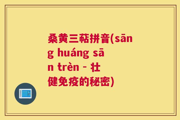 桑黄三萜拼音(sāng huáng sān trèn - 壮健的秘密) 桑黄三萜拼音(sāng huáng sān trèn - 壮健的秘密)