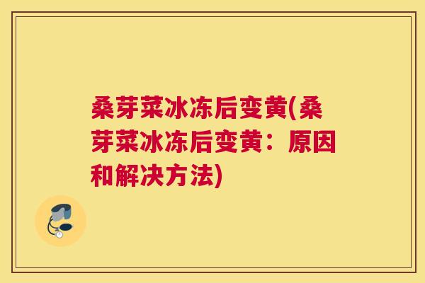 桑芽菜冰冻后变黄(桑芽菜冰冻后变黄:原因和解决方法) 桑芽菜冰冻后变黄(桑芽菜冰冻后变黄:原因和解决方法)