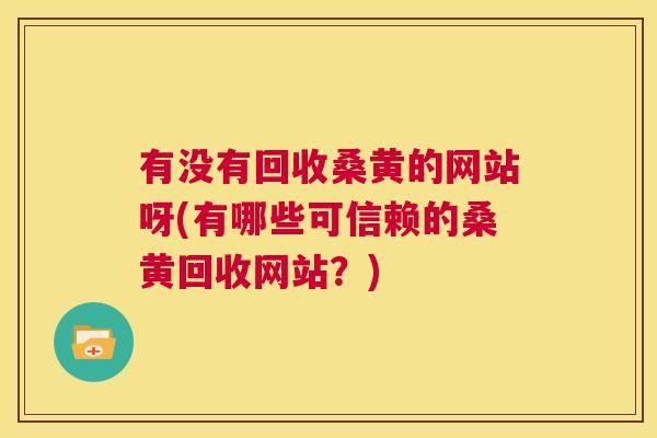 有没有回收桑黄的网站呀(有哪些可信赖的桑黄回收网站?) 有没有回收桑黄的网站呀(有哪些可信赖的桑黄回收网站?)