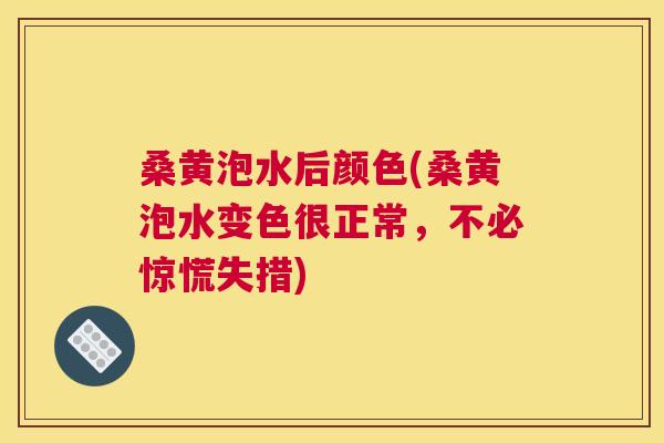 桑黄泡水后颜色(桑黄泡水变色很正常,不必惊慌失措) 桑黄泡水后颜色(桑黄泡水变色很正常,不必惊慌失措)