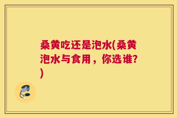 桑黄吃还是泡水(桑黄泡水与食用,你选谁?) 桑黄吃还是泡水(桑黄泡水与食用,你选谁?)