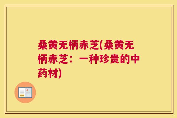 桑黄无柄赤芝(桑黄无柄赤芝:一种珍贵的材) 桑黄无柄赤芝(桑黄无柄赤芝:一种珍贵的材)