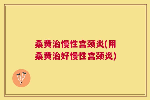 桑黄慢性宫颈炎(用桑黄好慢性宫颈炎) 桑黄慢性宫颈炎(用桑黄好慢性宫颈炎)