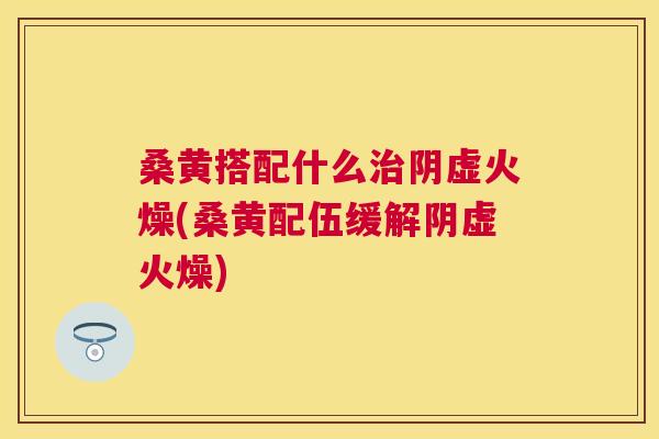 桑黄搭配什么阴虚火燥(桑黄配伍缓解阴虚火燥) 桑黄搭配什么阴虚火燥(桑黄配伍缓解阴虚火燥)