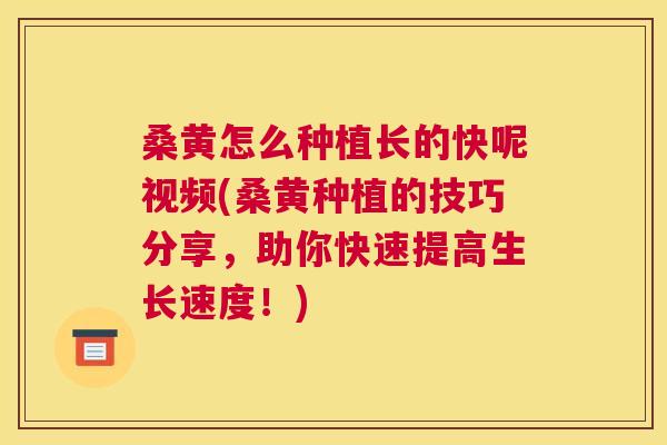 桑黄怎么种植长的快呢视频(桑黄种植的技巧分享,助你快速提高生长速度!) 桑黄怎么种植长的快呢视频(桑黄种植的技巧分享,助你快速提高生长速度!)