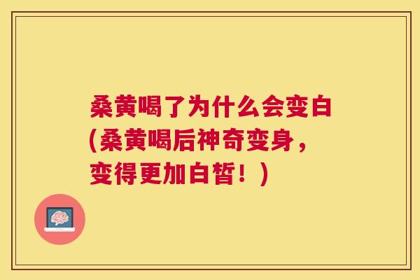 桑黄喝了为什么会变白(桑黄喝后神奇变身,变得更加白皙!) 桑黄喝了为什么会变白(桑黄喝后神奇变身,变得更加白皙!)