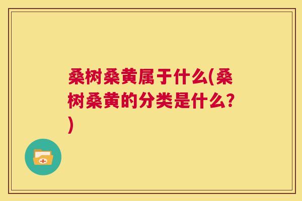 桑树桑黄属于什么(桑树桑黄的分类是什么?) 桑树桑黄属于什么(桑树桑黄的分类是什么?)