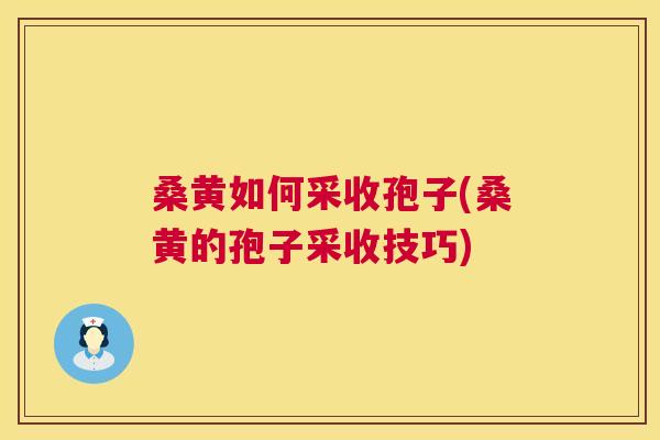 桑黄如何采收孢子(桑黄的孢子采收技巧) 桑黄如何采收孢子(桑黄的孢子采收技巧)