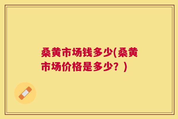 桑黄市场钱多少(桑黄市场价格是多少?) 桑黄市场钱多少(桑黄市场价格是多少?)
