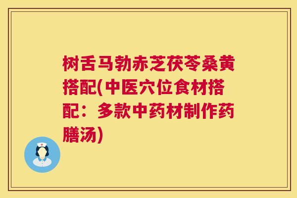 树舌马勃赤芝茯苓桑黄搭配(中医穴位食材搭配:多款材制作药膳汤) 树舌马勃赤芝茯苓桑黄搭配(中医穴位食材搭配:多款材制作药膳汤)
