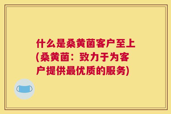 什么是桑黄菌客户至上(桑黄菌:致力于为客户提供优质的服务) 什么是桑黄菌客户至上(桑黄菌:致力于为客户提供优质的服务)
