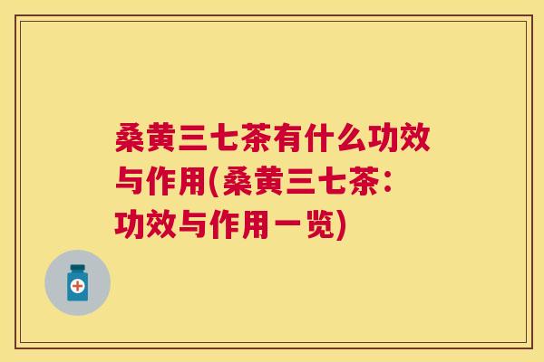 桑黄三七茶有什么功效与作用(桑黄三七茶:功效与作用一览) 桑黄三七茶有什么功效与作用(桑黄三七茶:功效与作用一览)