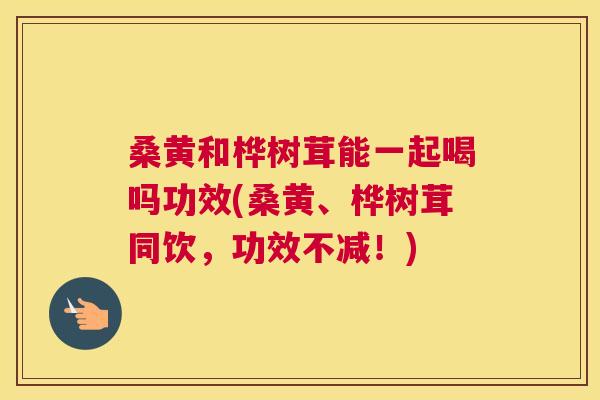 桑黄和桦树茸能一起喝吗功效(桑黄、桦树茸同饮,功效不减!) 桑黄和桦树茸能一起喝吗功效(桑黄、桦树茸同饮,功效不减!)