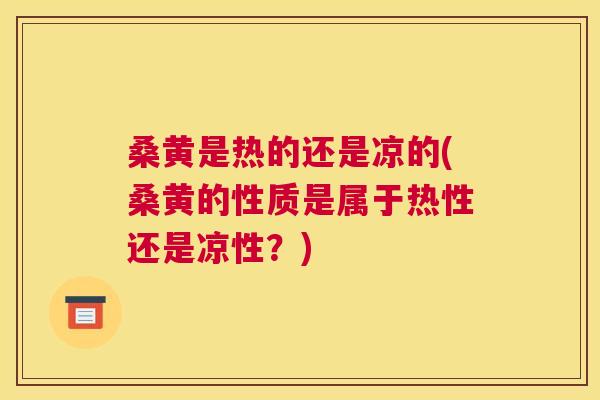 桑黄是热的还是凉的(桑黄的性质是属于热性还是凉性?) 桑黄是热的还是凉的(桑黄的性质是属于热性还是凉性?)