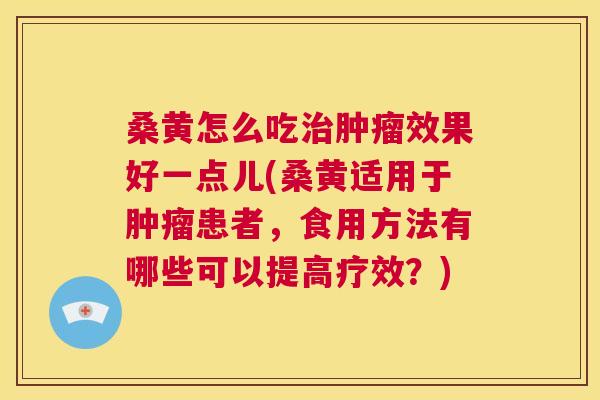 桑黄怎么吃效果好一点儿(桑黄适用于患者，食用方法有哪些可以提高疗效？)