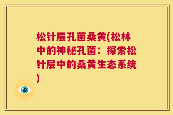 松针层孔菌桑黄(松林中的神秘孔菌:探索松针层中的桑黄生态系统) 松针层孔菌桑黄(松林中的神秘孔菌:探索松针层中的桑黄生态系统)