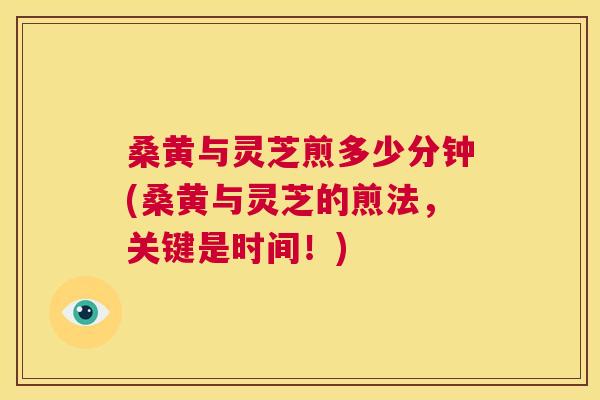 桑黄与灵芝煎多少分钟(桑黄与灵芝的煎法,关键是时间!) 桑黄与灵芝煎多少分钟(桑黄与灵芝的煎法,关键是时间!)