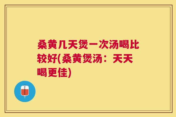 桑黄几天煲一次汤喝比较好(桑黄煲汤:天天喝更佳) 桑黄几天煲一次汤喝比较好(桑黄煲汤:天天喝更佳)