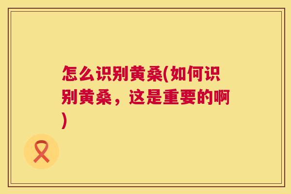 怎么识别黄桑(如何识别黄桑，这是重要的啊)