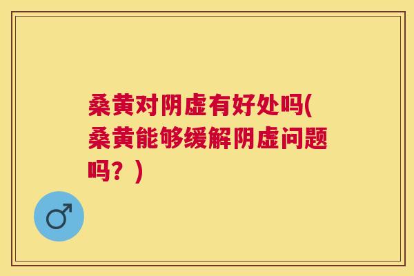 桑黄对阴虚有好处吗(桑黄能够缓解阴虚问题吗?) 桑黄对阴虚有好处吗(桑黄能够缓解阴虚问题吗?)