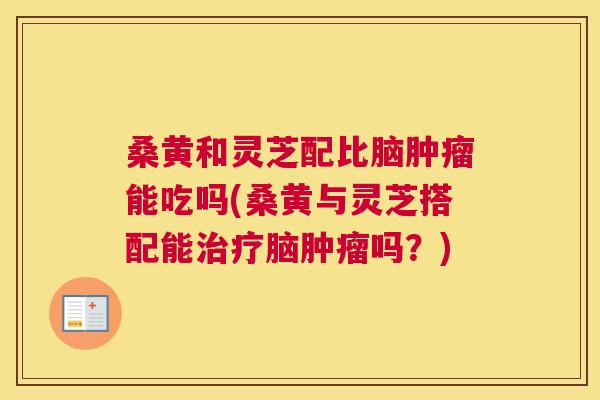 桑黄和灵芝配比脑能吃吗(桑黄与灵芝搭配能脑吗?) 桑黄和灵芝配比脑能吃吗(桑黄与灵芝搭配能脑吗?)
