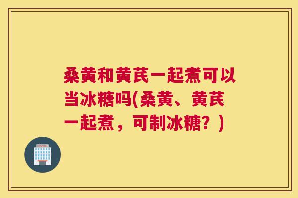 桑黄和黄芪一起煮可以当冰糖吗(桑黄、黄芪一起煮,可制冰糖?) 桑黄和黄芪一起煮可以当冰糖吗(桑黄、黄芪一起煮,可制冰糖?)