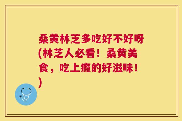 桑黄林芝多吃好不好呀(林芝人必看！桑黄美食，吃上瘾的好滋味！)