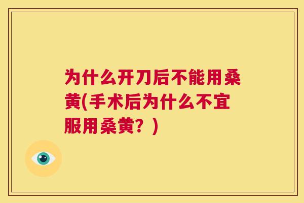 为什么开刀后不能用桑黄(手术后为什么不宜服用桑黄?) 为什么开刀后不能用桑黄(手术后为什么不宜服用桑黄?)