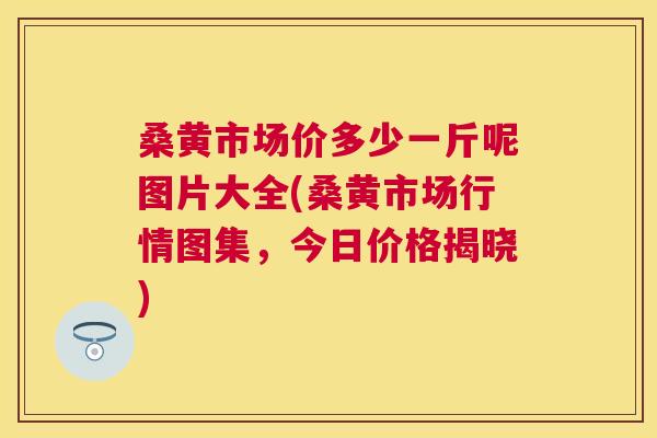桑黄市场价多少一斤呢图片大全(桑黄市场行情图集,今日价格揭晓) 桑黄市场价多少一斤呢图片大全(桑黄市场行情图集,今日价格揭晓)