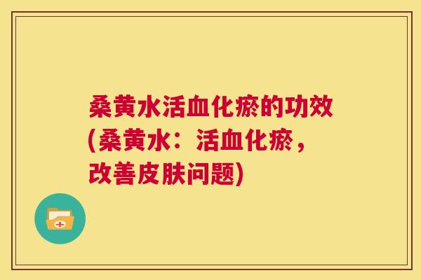 桑黄水活化瘀的功效(桑黄水:活化瘀,改善问题) 桑黄水活化瘀的功效(桑黄水:活化瘀,改善问题)