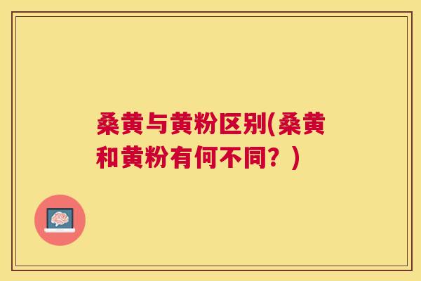 桑黄与黄粉区别(桑黄和黄粉有何不同?) 桑黄与黄粉区别(桑黄和黄粉有何不同?)