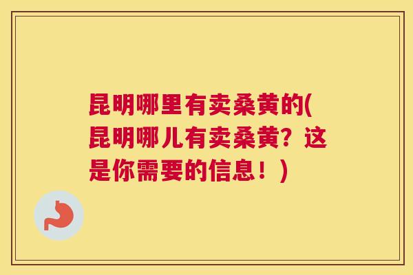昆明哪里有卖桑黄的(昆明哪儿有卖桑黄?这是你需要的信息!) 昆明哪里有卖桑黄的(昆明哪儿有卖桑黄?这是你需要的信息!)