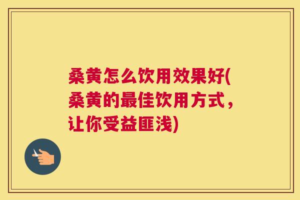 桑黄怎么饮用效果好(桑黄的佳饮用方式,让你受益匪浅) 桑黄怎么饮用效果好(桑黄的佳饮用方式,让你受益匪浅)