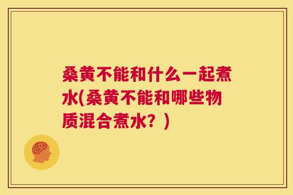 桑黄不能和什么一起煮水(桑黄不能和哪些物质混合煮水?) 桑黄不能和什么一起煮水(桑黄不能和哪些物质混合煮水?)