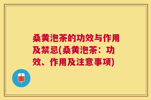 桑黄泡茶的功效与作用及禁忌(桑黄泡茶：功效、作用及注意事项)