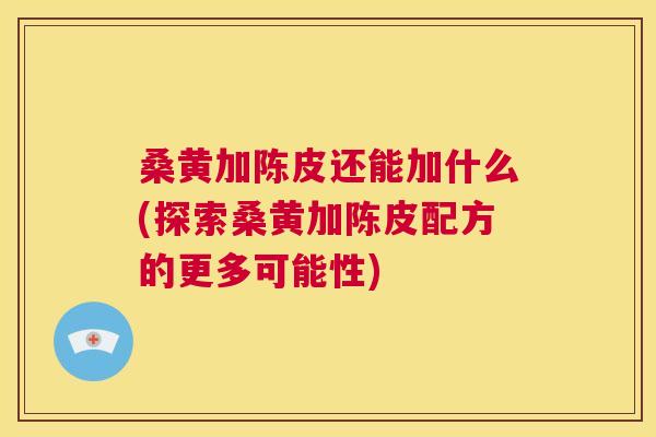 桑黄加陈皮还能加什么(探索桑黄加陈皮配方的更多可能性) 桑黄加陈皮还能加什么(探索桑黄加陈皮配方的更多可能性)