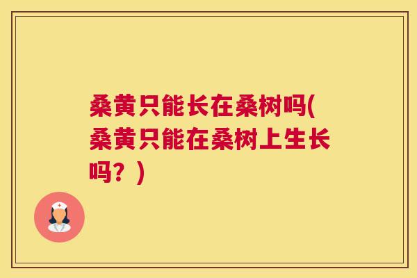 桑黄只能长在桑树吗(桑黄只能在桑树上生长吗?) 桑黄只能长在桑树吗(桑黄只能在桑树上生长吗?)