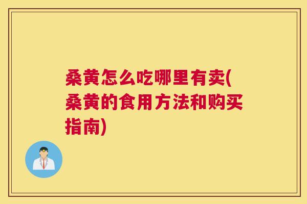 桑黄怎么吃哪里有卖(桑黄的食用方法和购买指南) 桑黄怎么吃哪里有卖(桑黄的食用方法和购买指南)