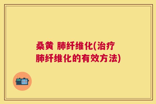 桑黄 纤维化(纤维化的有效方法) 桑黄 纤维化(纤维化的有效方法)