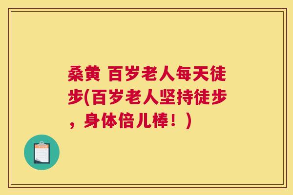 桑黄 百岁老人每天徒步(百岁老人坚持徒步,身体倍儿棒!) 桑黄 百岁老人每天徒步(百岁老人坚持徒步,身体倍儿棒!)