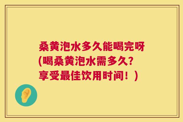 桑黄泡水多久能喝完呀(喝桑黄泡水需多久?享受佳饮用时间!) 桑黄泡水多久能喝完呀(喝桑黄泡水需多久?享受佳饮用时间!)