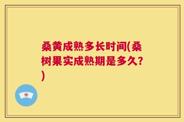 桑黄成熟多长时间(桑树果实成熟期是多久?) 桑黄成熟多长时间(桑树果实成熟期是多久?)