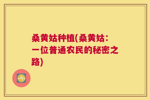 桑黄姑种植(桑黄姑:一位普通农民的秘密之路) 桑黄姑种植(桑黄姑:一位普通农民的秘密之路)