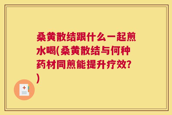 桑黄散结跟什么一起煎水喝(桑黄散结与何种药材同煎能提升疗效?) 桑黄散结跟什么一起煎水喝(桑黄散结与何种药材同煎能提升疗效?)